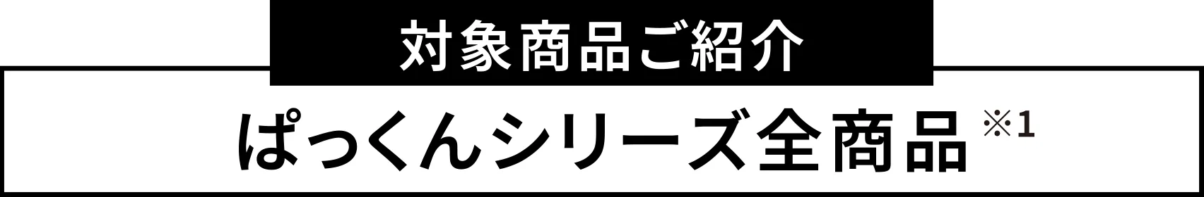 対象商品 ぱっくんシリーズ全商品※1